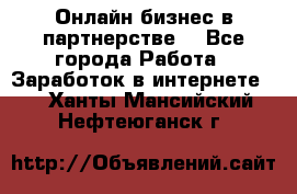 Онлайн бизнес в партнерстве. - Все города Работа » Заработок в интернете   . Ханты-Мансийский,Нефтеюганск г.